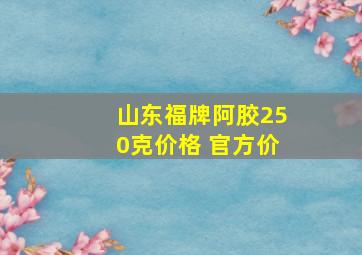 山东福牌阿胶250克价格 官方价